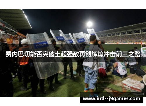 费内巴切能否突破土超强敌再创辉煌冲击前三之路