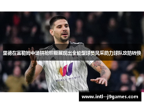 里德在富勒姆中场拼抢积极展现出全能型球员风采助力球队攻防转换