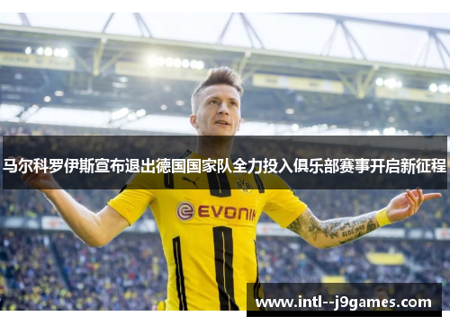 马尔科罗伊斯宣布退出德国国家队全力投入俱乐部赛事开启新征程